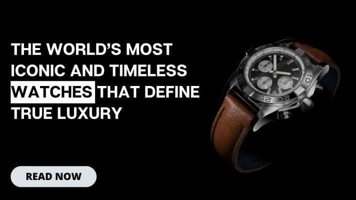 The World’s Most Iconic and Timeless Watches That Define True Luxury
